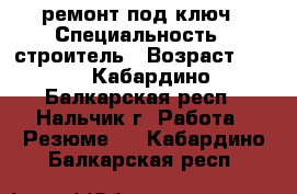 ремонт под ключ › Специальность ­ строитель › Возраст ­ 34 - Кабардино-Балкарская респ., Нальчик г. Работа » Резюме   . Кабардино-Балкарская респ.